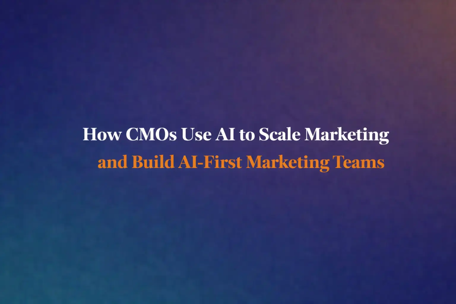 How CMOs Use AI to Scale Marketing and Build AI-First Marketing Teams