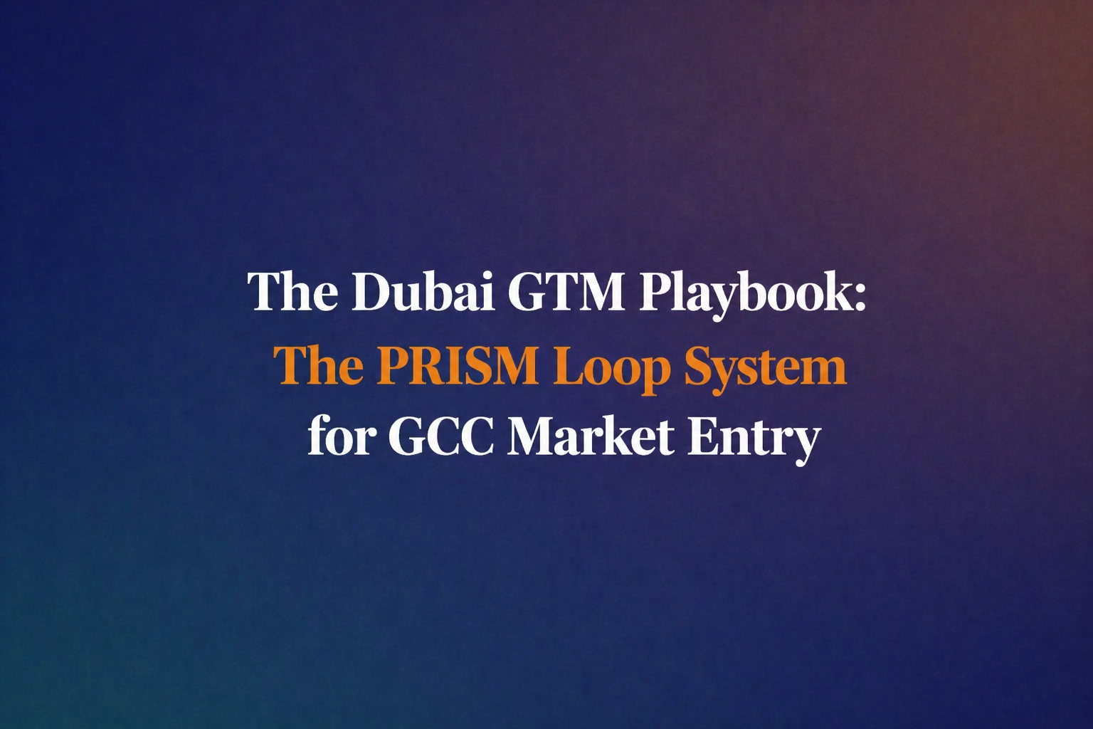 The Dubai GTM Playbook: The PRISM Loop System for GCC Market Entry